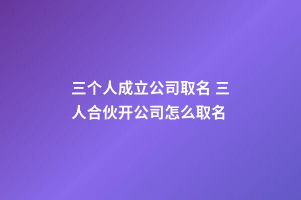 三个人成立公司取名 三人合伙开公司怎么取名-第1张-公司起名-玄机派